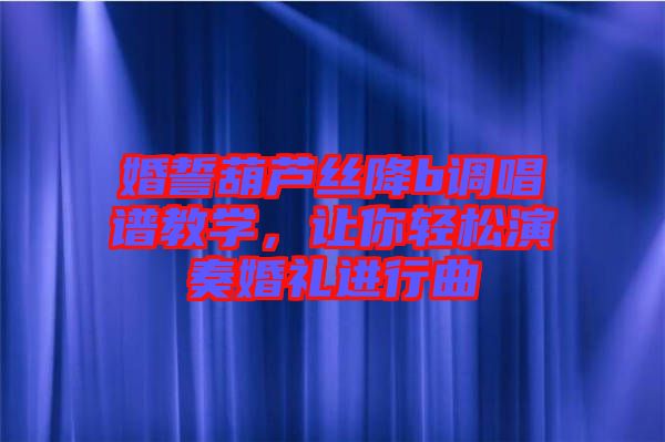 婚誓葫蘆絲降b調(diào)唱譜教學(xué)，讓你輕松演奏婚禮進(jìn)行曲