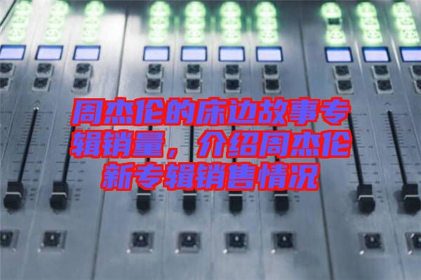 周杰倫的床邊故事專輯銷量，介紹周杰倫新專輯銷售情況