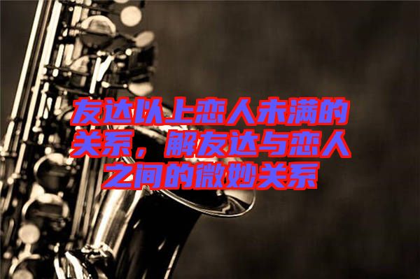 友達(dá)以上戀人未滿的關(guān)系，解友達(dá)與戀人之間的微妙關(guān)系