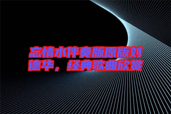忘情水伴奏版原版劉德華，經(jīng)典歌曲欣賞