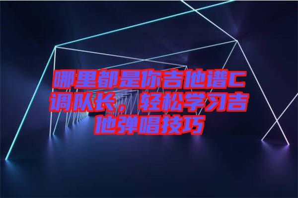 哪里都是你吉他譜C調(diào)隊(duì)長，輕松學(xué)習(xí)吉他彈唱技巧