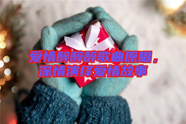 愛情醉醉醉歌曲原唱，深情演繹愛情故事