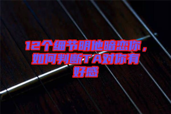 12個細節(jié)明他暗戀你，如何判斷TA對你有好感