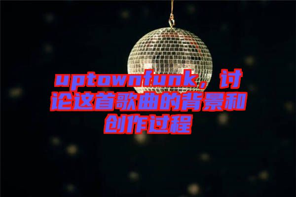 uptownfunk，討論這首歌曲的背景和創(chuàng)作過程