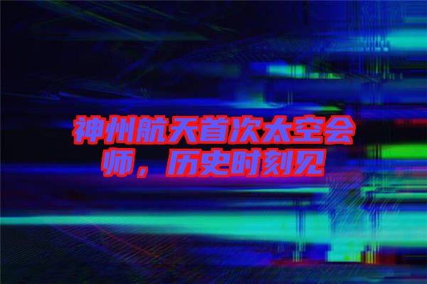 神州航天首次太空會(huì)師，歷史時(shí)刻見