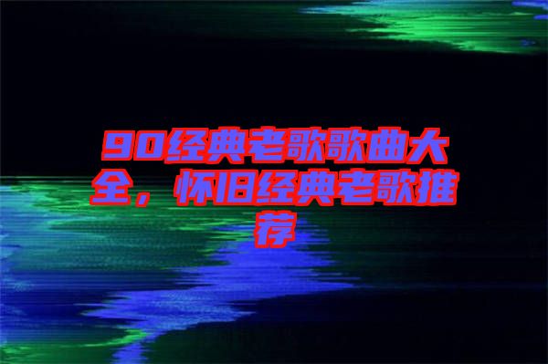 90經(jīng)典老歌歌曲大全，懷舊經(jīng)典老歌推薦
