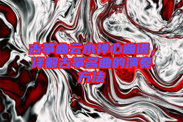 古箏曲云水禪心曲譜，詳解古箏名曲的演奏方法