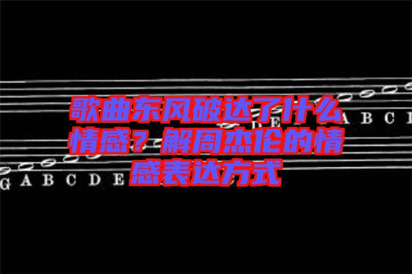 歌曲東風(fēng)破達(dá)了什么情感？解周杰倫的情感表達(dá)方式