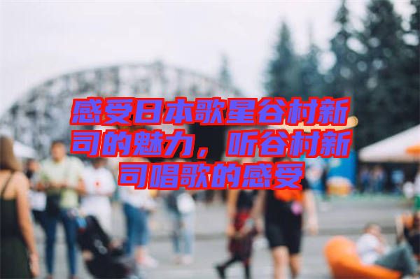 感受日本歌星谷村新司的魅力，聽谷村新司唱歌的感受