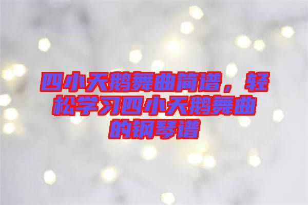四小天鵝舞曲簡譜，輕松學(xué)習(xí)四小天鵝舞曲的鋼琴譜