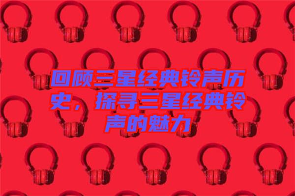 回顧三星經(jīng)典鈴聲歷史，探尋三星經(jīng)典鈴聲的魅力
