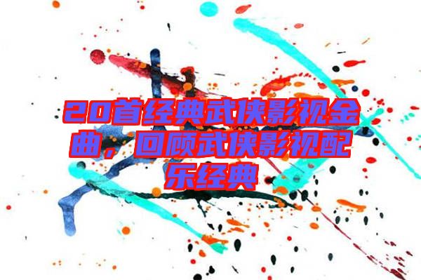 20首經(jīng)典武俠影視金曲，回顧武俠影視配樂經(jīng)典