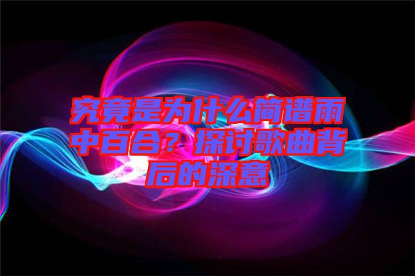 究竟是為什么簡譜雨中百合？探討歌曲背后的深意