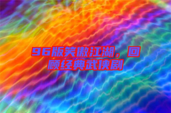 96版笑傲江湖，回顧經(jīng)典武俠劇