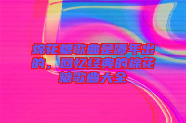 棉花糖歌曲是哪年出的，回憶經(jīng)典的棉花糖歌曲大全
