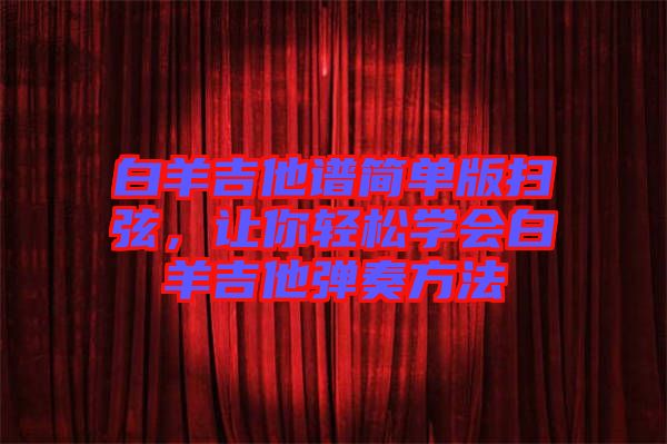 白羊吉他譜簡單版掃弦，讓你輕松學會白羊吉他彈奏方法