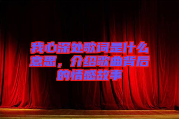 我心深處歌詞是什么意思，介紹歌曲背后的情感故事
