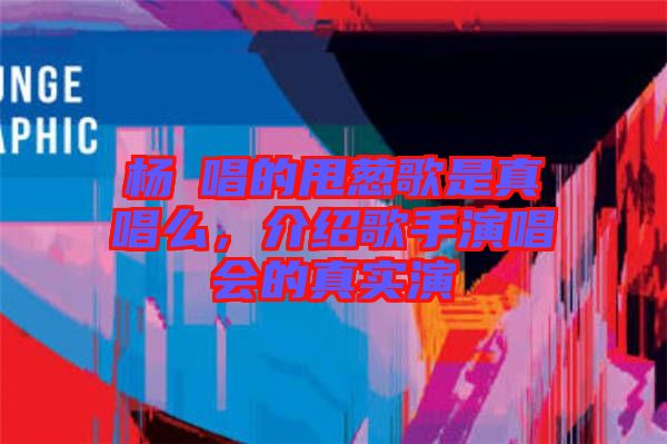楊玥唱的甩蔥歌是真唱么，介紹歌手演唱會的真實演