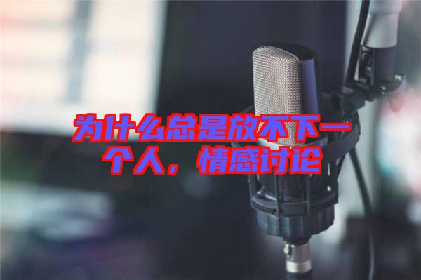 為什么總是放不下一個(gè)人，情感討論