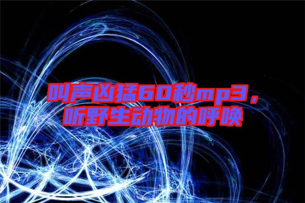 叫聲兇猛60秒mp3，聽(tīng)野生動(dòng)物的呼喚