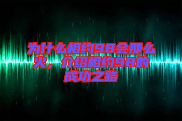 為什么相約98會(huì)那么火，介紹相約98的成功之路