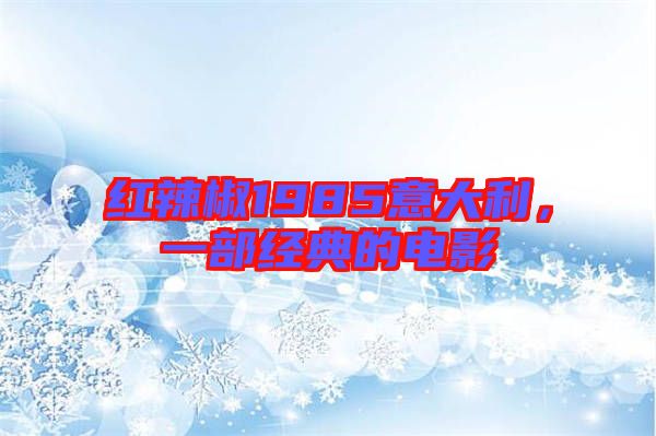 紅辣椒1985意大利，一部經典的電影