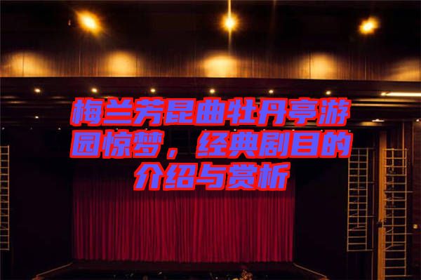 梅蘭芳昆曲牡丹亭游園驚夢，經典劇目的介紹與賞析