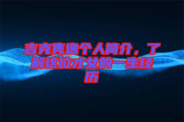 吉克雋逸個人簡介，了解這位才女的一生經(jīng)歷