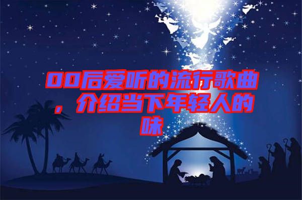 00后愛聽的流行歌曲，介紹當(dāng)下年輕人的味