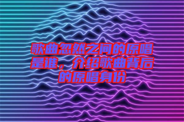 歌曲忽然之間的原唱是誰，介紹歌曲背后的原唱身份