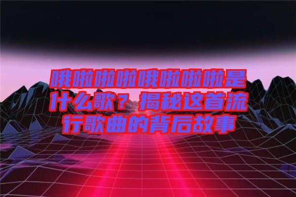 哦啦啦啦哦啦啦啦是什么歌？揭秘這首流行歌曲的背后故事