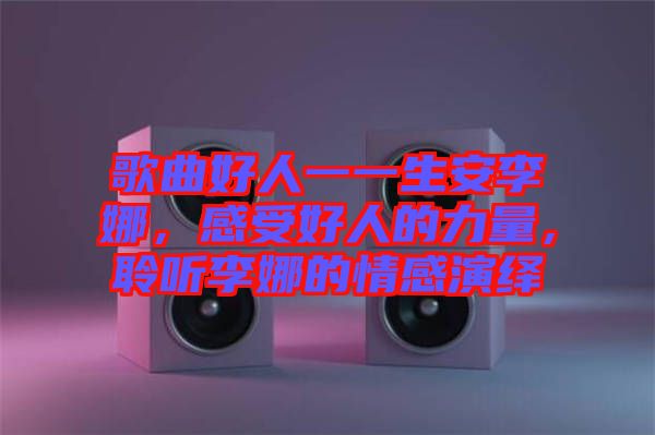 歌曲好人一一生安李娜，感受好人的力量，聆聽李娜的情感演繹