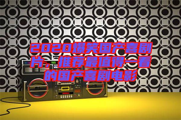 2020爆笑國產(chǎn)喜劇片，推薦最值得一看的國產(chǎn)喜劇電影