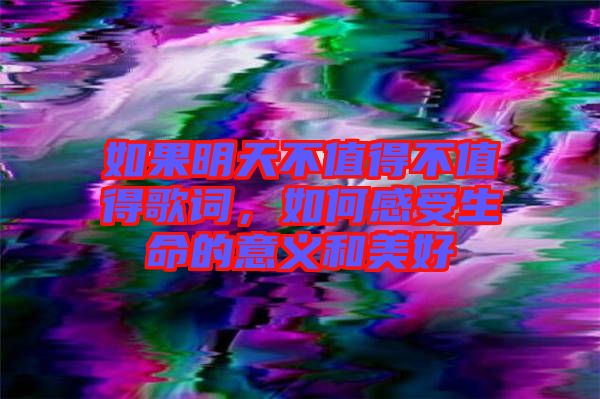 如果明天不值得不值得歌詞，如何感受生命的意義和美好