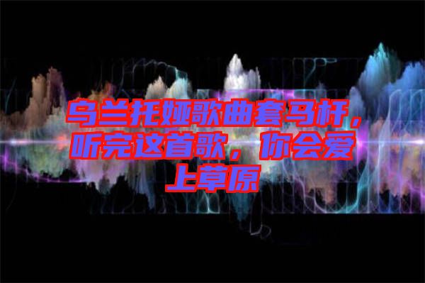 烏蘭托婭歌曲套馬桿，聽完這首歌，你會(huì)愛上草原