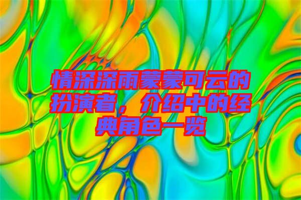 情深深雨蒙蒙可云的扮演者，介紹中的經(jīng)典角色一覽