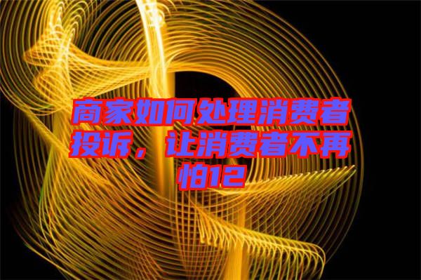 商家如何處理消費(fèi)者投訴，讓消費(fèi)者不再怕12