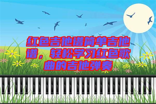 紅色吉他譜簡(jiǎn)單吉他譜，輕松學(xué)習(xí)紅色歌曲的吉他彈奏