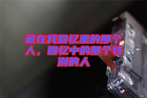 藏在我回憶里的那個(gè)人，回憶中的那個(gè)特別的人