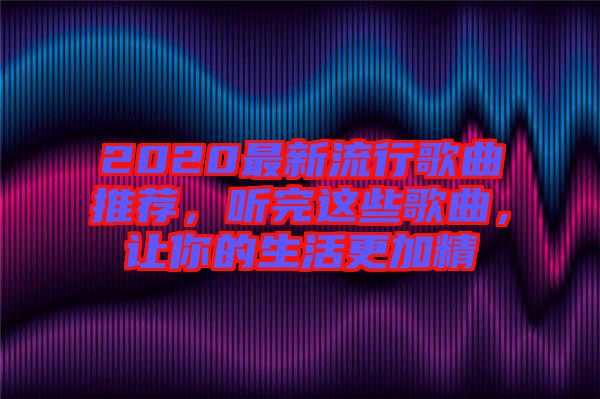 2020最新流行歌曲推薦，聽完這些歌曲，讓你的生活更加精