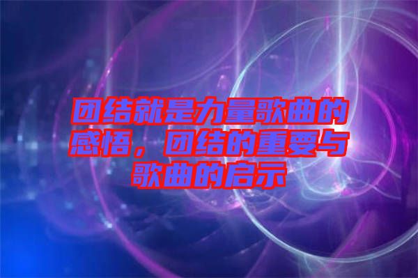 團(tuán)結(jié)就是力量歌曲的感悟，團(tuán)結(jié)的重要與歌曲的啟示