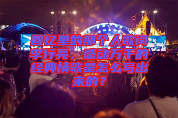回憶里的那個人歌詞李行亮，感動萬千的經(jīng)典情歌是怎么寫出來的？