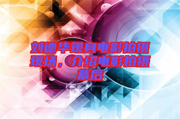 劉德華現(xiàn)身電影拍攝現(xiàn)場，介紹電影拍攝幕后