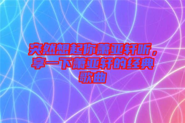 突然想起你蕭亞軒聽，享一下蕭亞軒的經(jīng)典歌曲