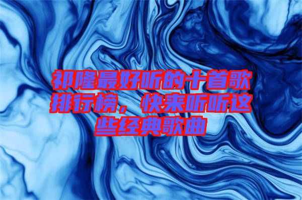 祁隆最好聽的十首歌排行榜，快來(lái)聽聽這些經(jīng)典歌曲