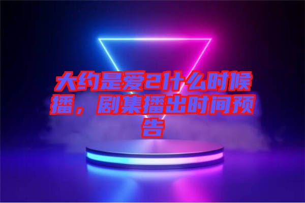 大約是愛2什么時(shí)候播，劇集播出時(shí)間預(yù)告