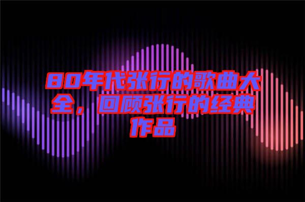 80年代張行的歌曲大全，回顧張行的經(jīng)典作品