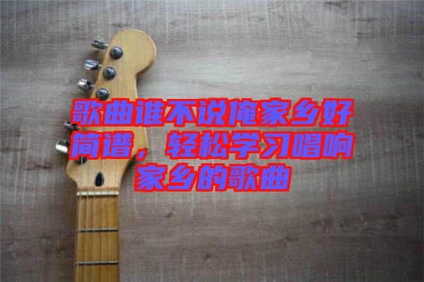 歌曲誰不說俺家鄉(xiāng)好簡譜，輕松學(xué)習(xí)唱響家鄉(xiāng)的歌曲