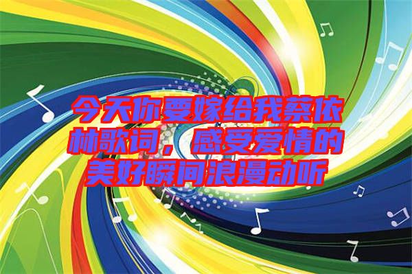今天你要嫁給我蔡依林歌詞，感受愛情的美好瞬間浪漫動聽