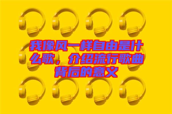 我像風(fēng)一樣自由是什么歌，介紹流行歌曲背后的意義